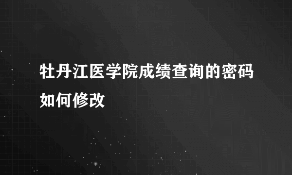 牡丹江医学院成绩查询的密码如何修改