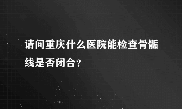 请问重庆什么医院能检查骨骺线是否闭合？