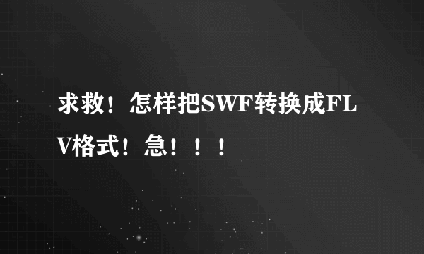 求救！怎样把SWF转换成FLV格式！急！！！