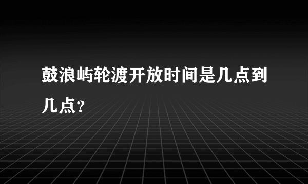 鼓浪屿轮渡开放时间是几点到几点？