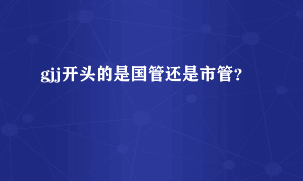 gjj开头的是国管还是市管？