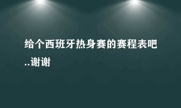 给个西班牙热身赛的赛程表吧..谢谢