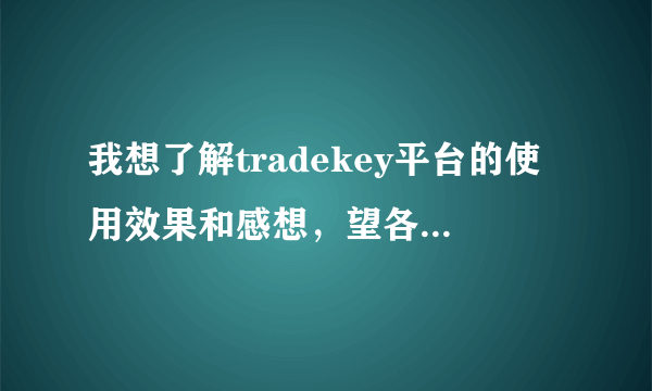 我想了解tradekey平台的使用效果和感想，望各位有识之士踊跃发言？