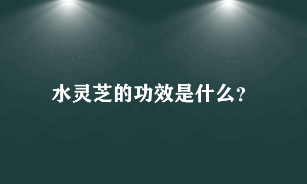 水灵芝的功效是什么？