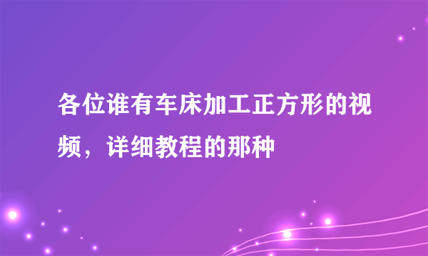 各位谁有车床加工正方形的视频，详细教程的那种