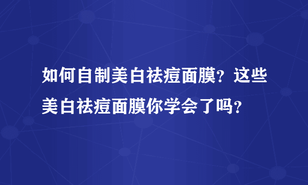 如何自制美白祛痘面膜？这些美白祛痘面膜你学会了吗？