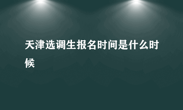 天津选调生报名时间是什么时候