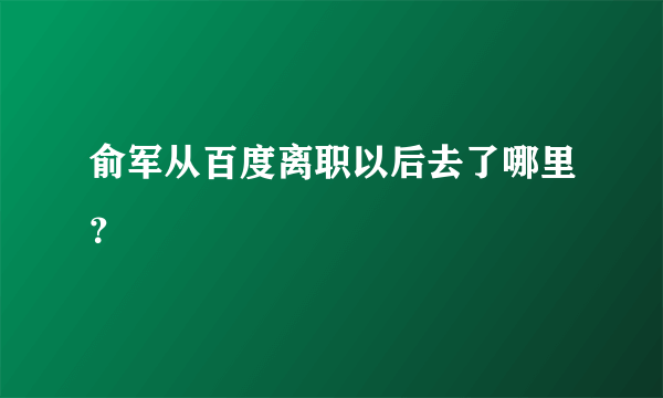 俞军从百度离职以后去了哪里？