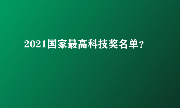 2021国家最高科技奖名单？