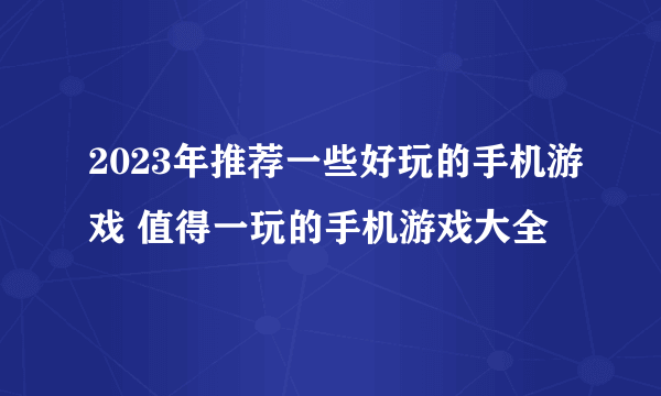 2023年推荐一些好玩的手机游戏 值得一玩的手机游戏大全