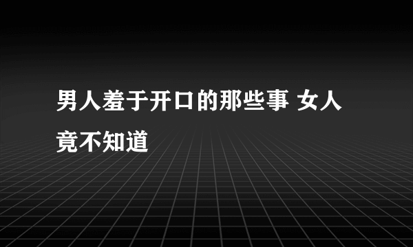 男人羞于开口的那些事 女人竟不知道