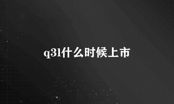 q3l什么时候上市