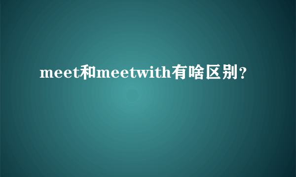 meet和meetwith有啥区别？