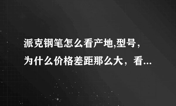 派克钢笔怎么看产地,型号，为什么价格差距那么大，看着一样的钢笔为什么价格差距那么大