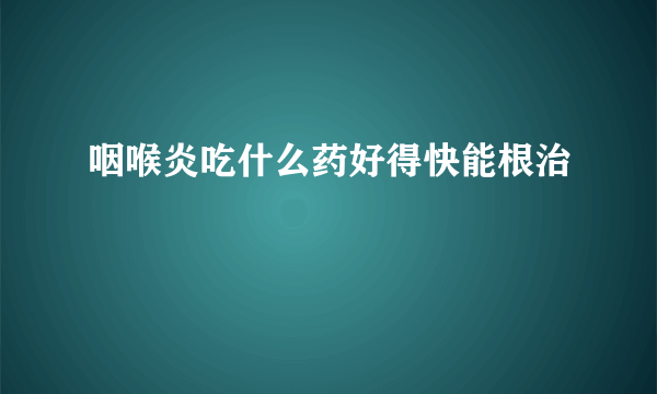 咽喉炎吃什么药好得快能根治