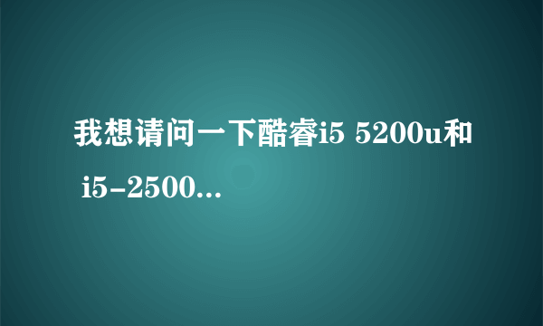 我想请问一下酷睿i5 5200u和 i5-2500K差距有多大......渣cpu就别喷了 新手一枚 想玩游戏比较性能。。。