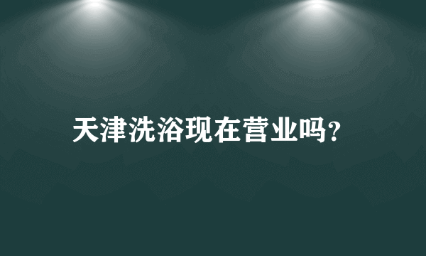 天津洗浴现在营业吗？