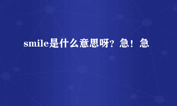 smile是什么意思呀？急！急