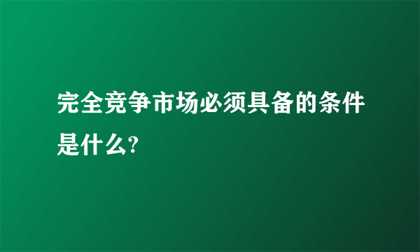 完全竞争市场必须具备的条件是什么?