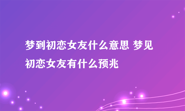 梦到初恋女友什么意思 梦见初恋女友有什么预兆