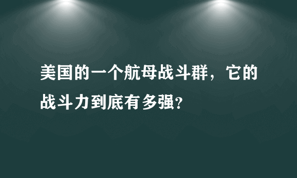 美国的一个航母战斗群，它的战斗力到底有多强？