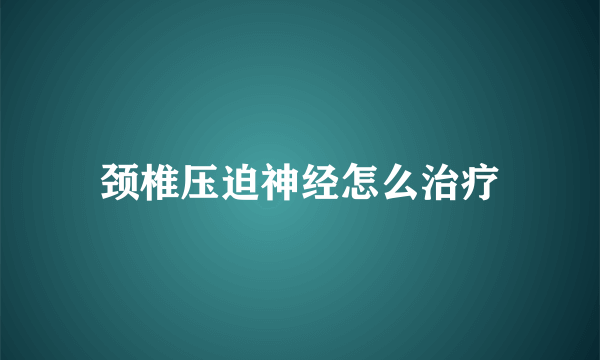 颈椎压迫神经怎么治疗