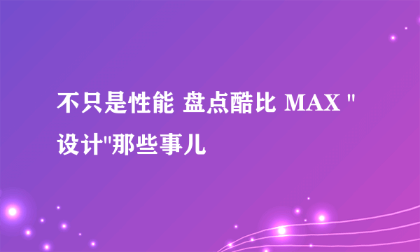 不只是性能 盘点酷比 MAX 