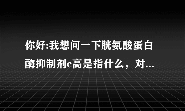 你好:我想问一下胱氨酸蛋白酶抑制剂c高是指什么，对人体有何危害，如何控制