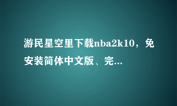 游民星空里下载nba2k10，免安装简体中文版、完整破解版、简体中文硬盘版、完整硬盘版，下载哪个好啊