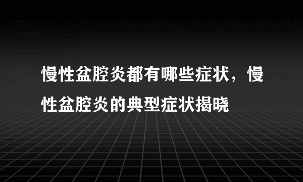 慢性盆腔炎都有哪些症状，慢性盆腔炎的典型症状揭晓