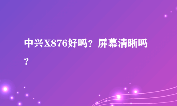 中兴X876好吗？屏幕清晰吗？