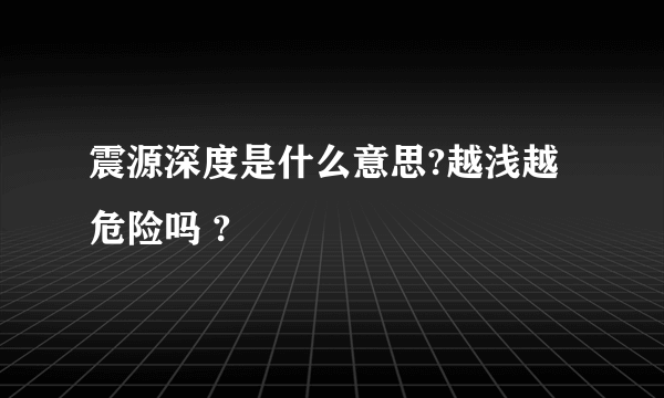 震源深度是什么意思?越浅越危险吗 ?