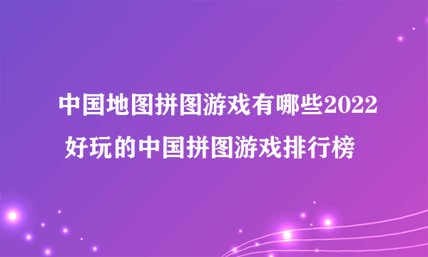 中国地图拼图游戏有哪些2022 好玩的中国拼图游戏排行榜