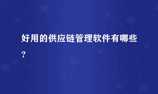 好用的供应链管理软件有哪些？