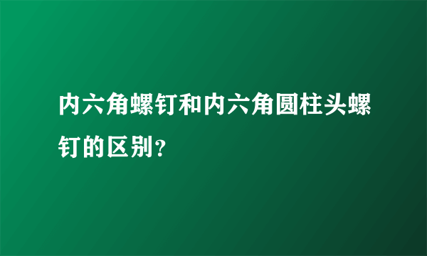 内六角螺钉和内六角圆柱头螺钉的区别？