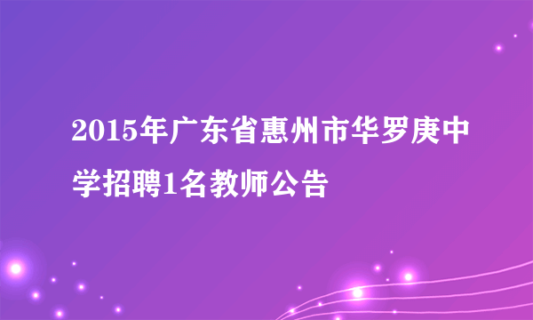 2015年广东省惠州市华罗庚中学招聘1名教师公告