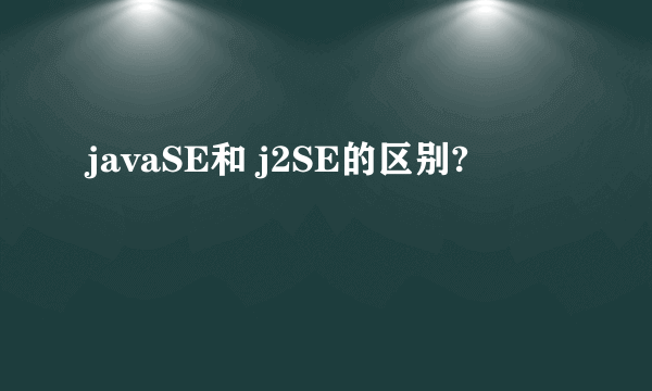 javaSE和 j2SE的区别?