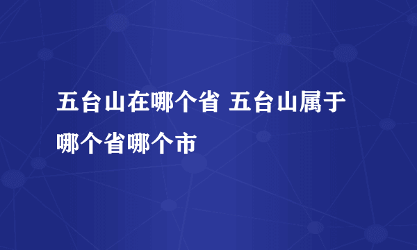 五台山在哪个省 五台山属于哪个省哪个市