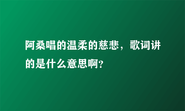 阿桑唱的温柔的慈悲，歌词讲的是什么意思啊？