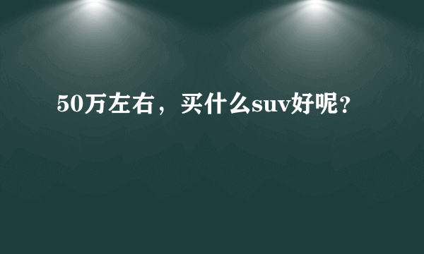 50万左右，买什么suv好呢？