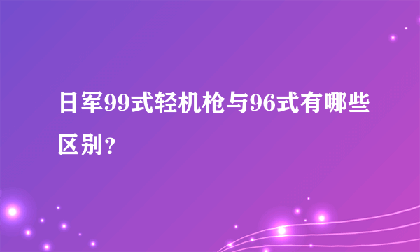 日军99式轻机枪与96式有哪些区别？