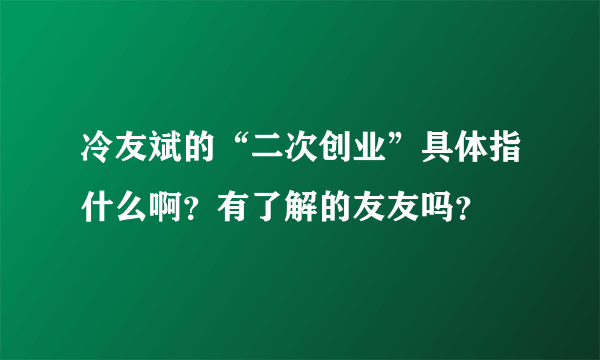 冷友斌的“二次创业”具体指什么啊？有了解的友友吗？