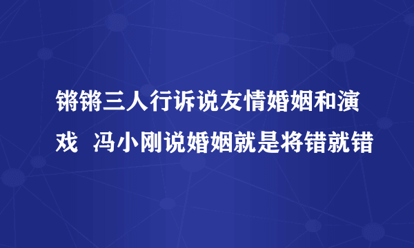 锵锵三人行诉说友情婚姻和演戏  冯小刚说婚姻就是将错就错