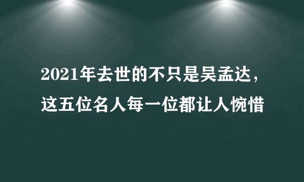 2021年去世的不只是吴孟达，这五位名人每一位都让人惋惜