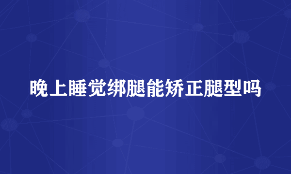 晚上睡觉绑腿能矫正腿型吗