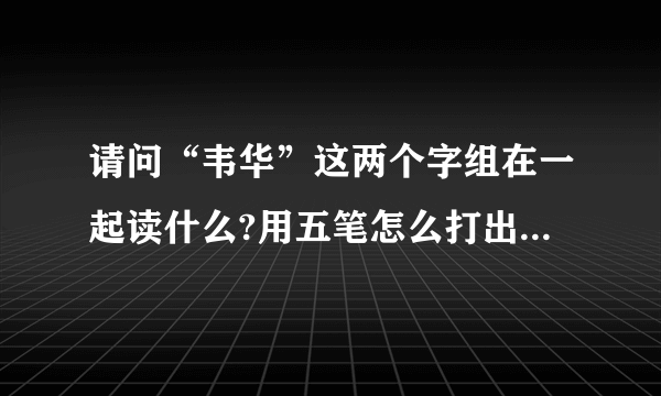 请问“韦华”这两个字组在一起读什么?用五笔怎么打出来,谢谢!