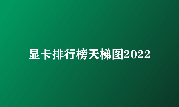 显卡排行榜天梯图2022