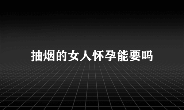 抽烟的女人怀孕能要吗