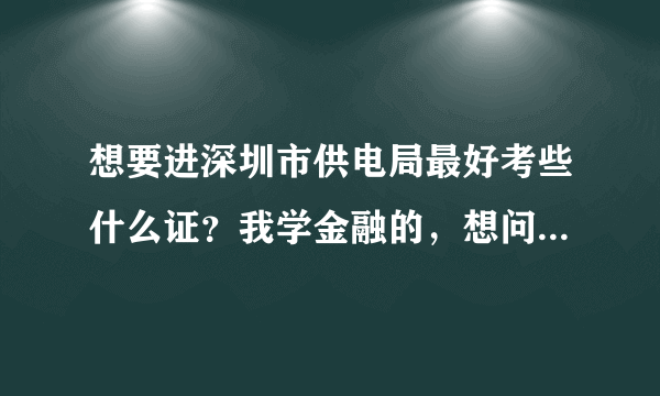 想要进深圳市供电局最好考些什么证？我学金融的，想问下进去最好考些什么证？我现在大三，谢谢！