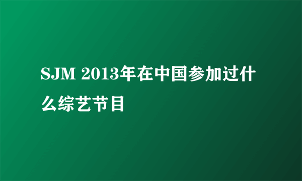 SJM 2013年在中国参加过什么综艺节目